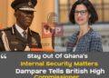 Stay Out Of Ghana’s Internal Security Matters-Dampare Tells British High Commissioner